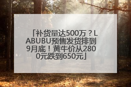 补货量达500万？LABUBU预售发货排到9月底！黄牛价从2800元跌到650元