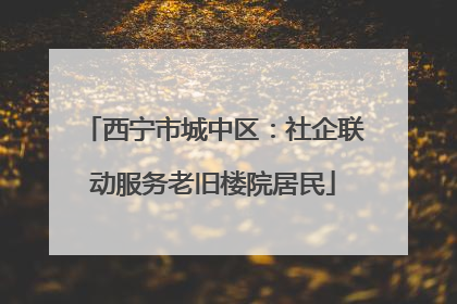 西宁市城中区：社企联动服务老旧楼院居民