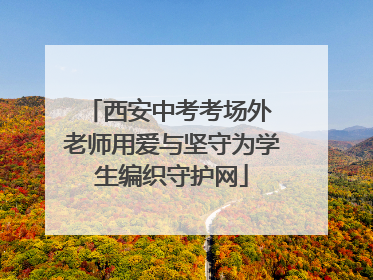 西安中考考场外 老师用爱与坚守为学生编织守护网