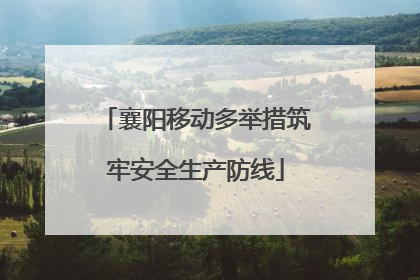 襄阳移动多举措筑牢安全生产防线