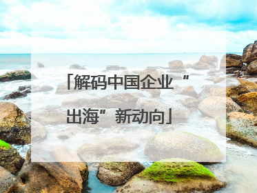 解码中国企业“出海”新动向