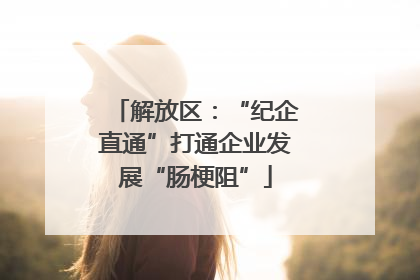 解放区：“纪企直通”打通企业发展“肠梗阻”