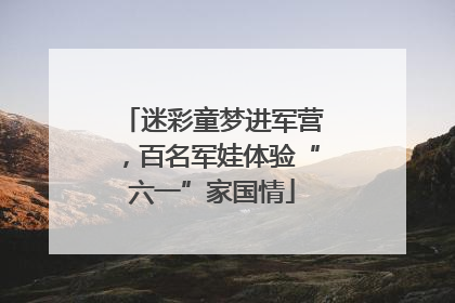 迷彩童梦进军营，百名军娃体验“六一”家国情