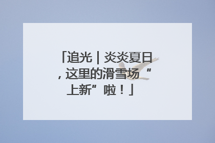 追光｜炎炎夏日，这里的滑雪场“上新”啦！