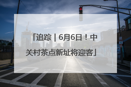 追踪｜6月6日！中关村茶点新址将迎客