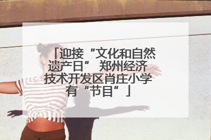 迎接“文化和自然遗产日” 郑州经济技术开发区肖庄小学有“节目”