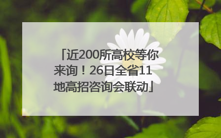 近200所高校等你来询！26日全省11地高招咨询会联动