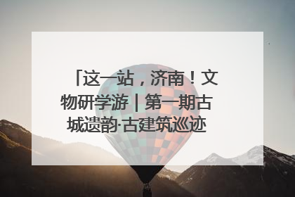 这一站，济南！文物研学游｜第一期古城遗韵·古建筑巡迹之旅圆满结束