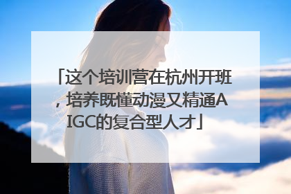 这个培训营在杭州开班，培养既懂动漫又精通AIGC的复合型人才