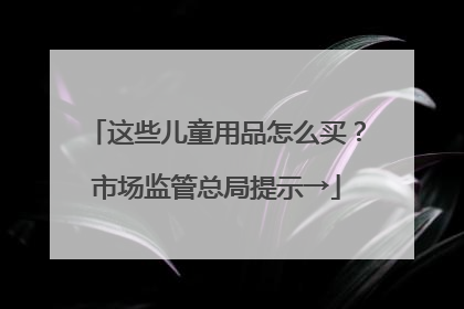 这些儿童用品怎么买？市场监管总局提示→