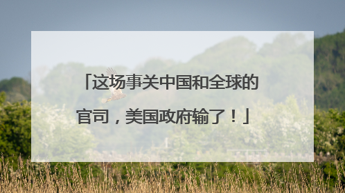 这场事关中国和全球的官司，美国政府输了！