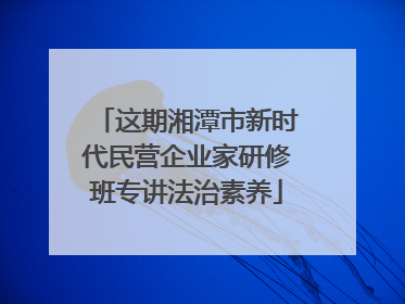 这期湘潭市新时代民营企业家研修班专讲法治素养