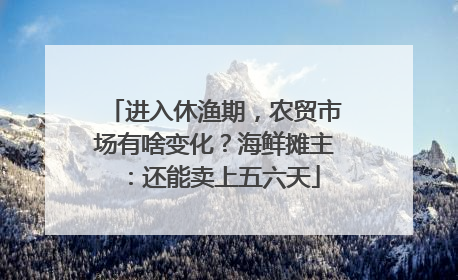 进入休渔期，农贸市场有啥变化？海鲜摊主：还能卖上五六天