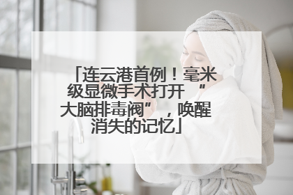 连云港首例！毫米级显微手术打开 “大脑排毒阀”，唤醒消失的记忆