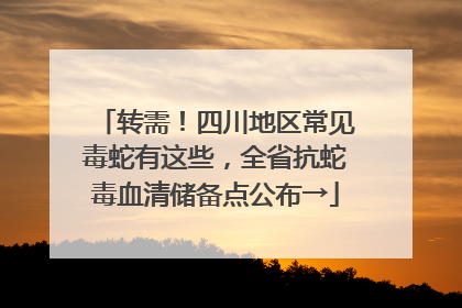 转需！四川地区常见毒蛇有这些，全省抗蛇毒血清储备点公布→