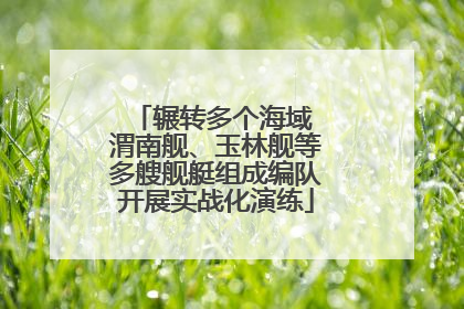 辗转多个海域 渭南舰、玉林舰等多艘舰艇组成编队开展实战化演练