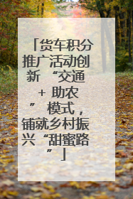 货车积分推广活动创新 “交通 + 助农” 模式，铺就乡村振兴“甜蜜路”