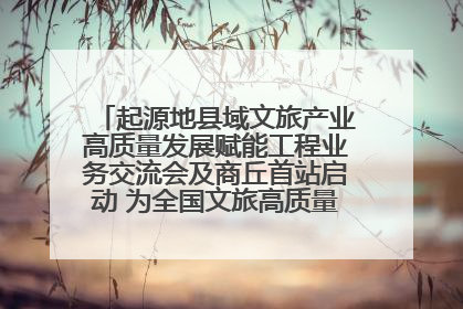 起源地县域文旅产业高质量发展赋能工程业务交流会及商丘首站启动 为全国文旅高质量发展注入强劲动能