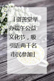 资善堂举办端午公益文化节，吸引近两千名市民参加