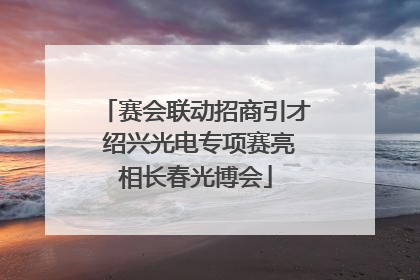 赛会联动招商引才 绍兴光电专项赛亮相长春光博会