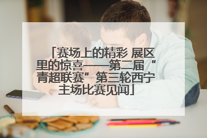 赛场上的精彩 展区里的惊喜——第二届“青超联赛”第三轮西宁主场比赛见闻