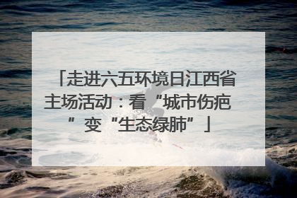 走进六五环境日江西省主场活动：看“城市伤疤”变“生态绿肺”