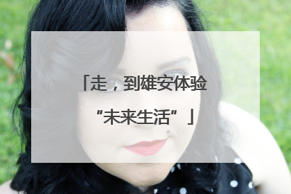 走，到雄安体验“未来生活”