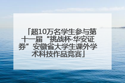 超10万名学生参与第十一届“挑战杯·华安证券”安徽省大学生课外学术科技作品竞赛