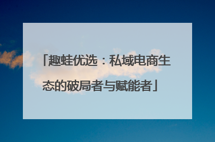 趣蛙优选：私域电商生态的破局者与赋能者