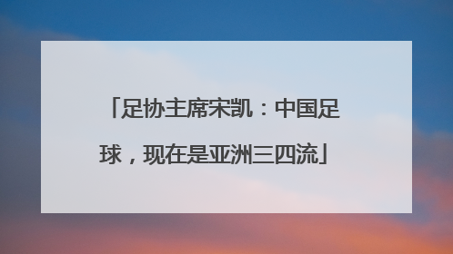 足协主席宋凯：中国足球，现在是亚洲三四流