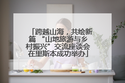 跨越山海，共绘新篇 “山地旅游与乡村振兴”交流座谈会在里斯本成功举办