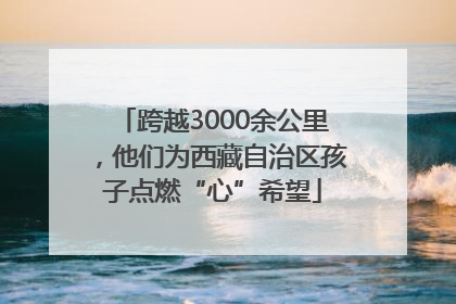 跨越3000余公里，他们为西藏自治区孩子点燃“心”希望
