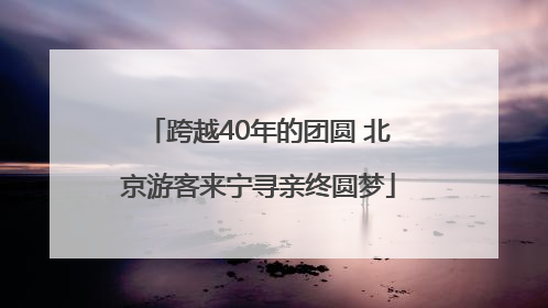 跨越40年的团圆 北京游客来宁寻亲终圆梦