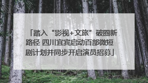 踏入“影视+文旅”破圈新路径 四川宜宾启动百部微短剧计划并同步开启演员招募