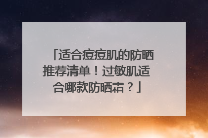 适合痘痘肌的防晒推荐清单！过敏肌适合哪款防晒霜？