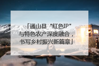 通山县“红色IP”与特色农产深度融合，书写乡村振兴新篇章