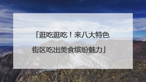逛吃逛吃！来八大特色街区吃出美食缤纷魅力