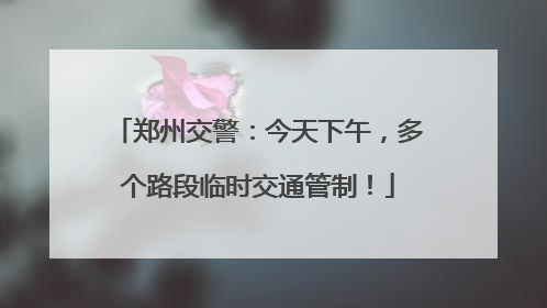 郑州交警：今天下午，多个路段临时交通管制！