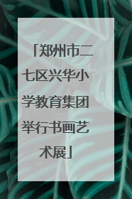 郑州市二七区兴华小学教育集团举行书画艺术展