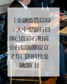 金融监管总局：大中型银行目前已在总行和省分行层面都设立了专门的科技金融部门