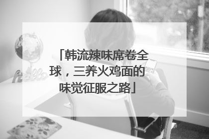 韩流辣味席卷全球，三养火鸡面的味觉征服之路