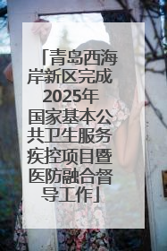青岛西海岸新区完成2025年国家基本公共卫生服务疾控项目暨医防融合督导工作