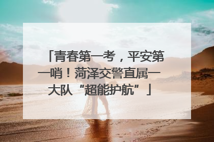 青春第一考，平安第一哨！菏泽交警直属一大队“超能护航”