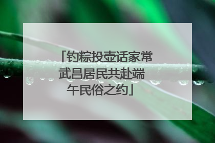 钓粽投壶话家常 武昌居民共赴端午民俗之约