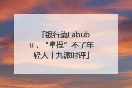 银行靠Labubu，“拿捏”不了年轻人丨九派时评