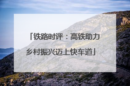铁路时评：高铁助力乡村振兴迈上快车道