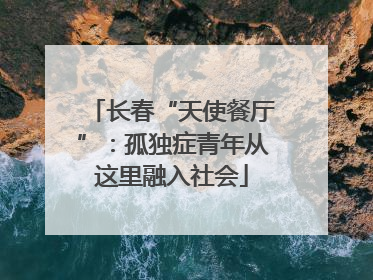 长春“天使餐厅”：孤独症青年从这里融入社会