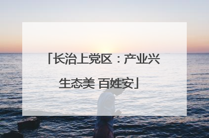 长治上党区：产业兴 生态美 百姓安