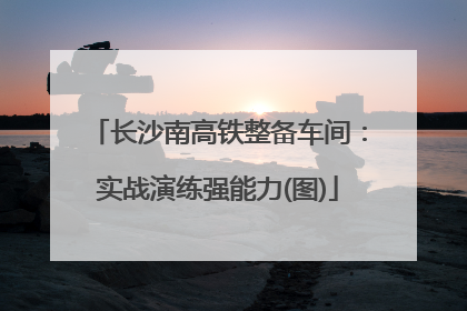 长沙南高铁整备车间：实战演练强能力(图)