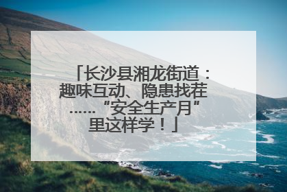 长沙县湘龙街道：趣味互动、隐患找茬……“安全生产月”里这样学！